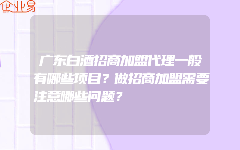 广东白酒招商加盟代理一般有哪些项目？做招商加盟需要注意哪些问题？