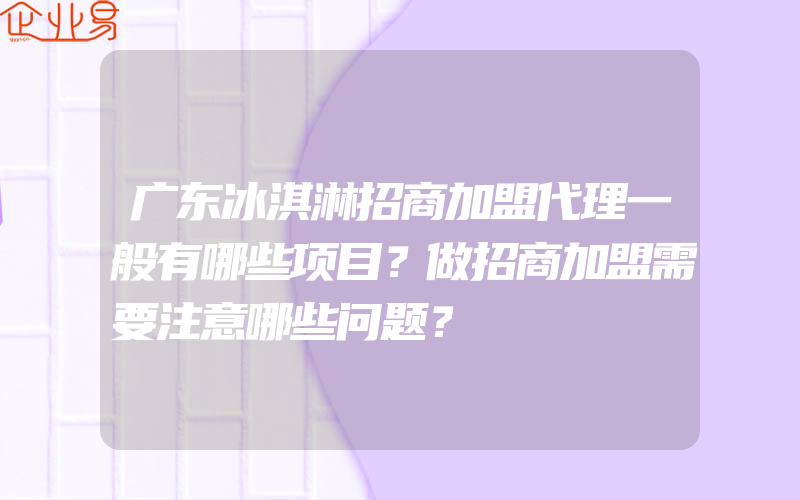 广东冰淇淋招商加盟代理一般有哪些项目？做招商加盟需要注意哪些问题？