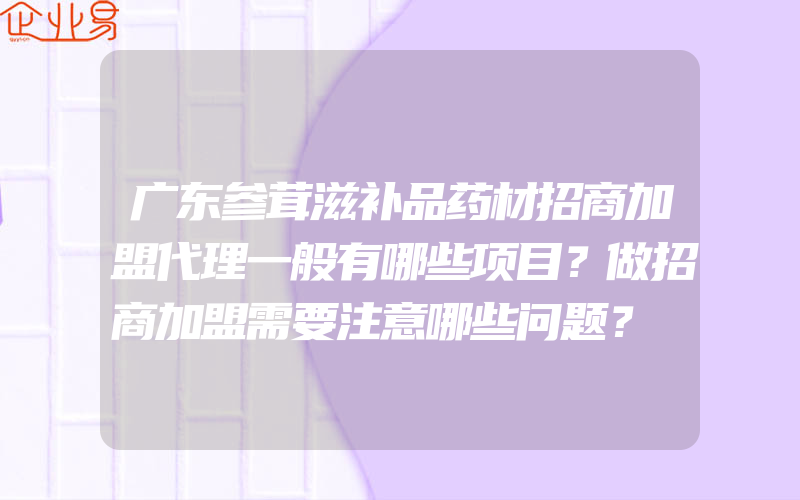 广东参茸滋补品药材招商加盟代理一般有哪些项目？做招商加盟需要注意哪些问题？