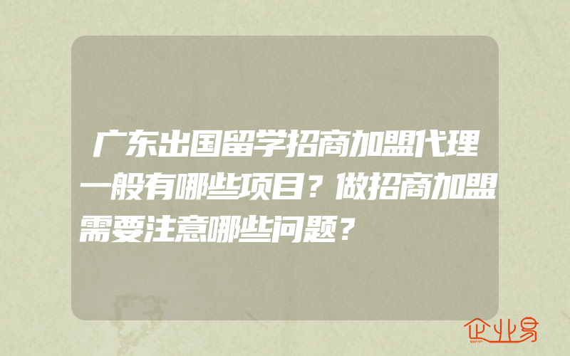 广东出国留学招商加盟代理一般有哪些项目？做招商加盟需要注意哪些问题？