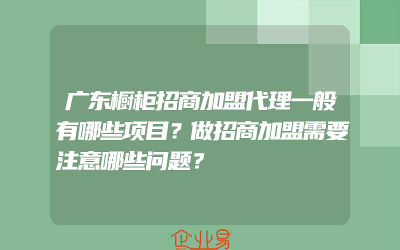 广东橱柜招商加盟代理一般有哪些项目？做招商加盟需要注意哪些问题？