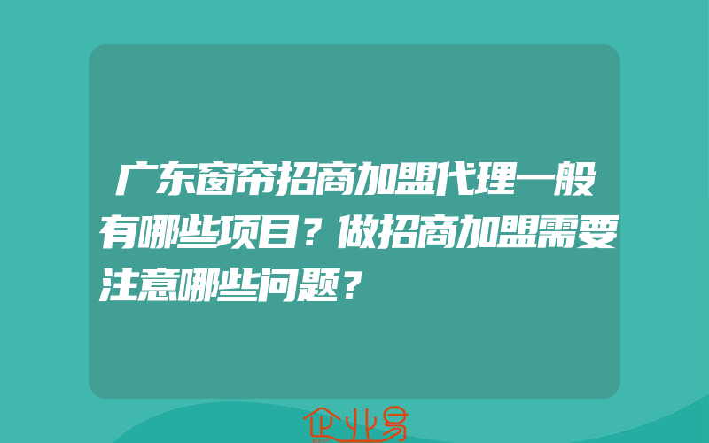 广东窗帘招商加盟代理一般有哪些项目？做招商加盟需要注意哪些问题？