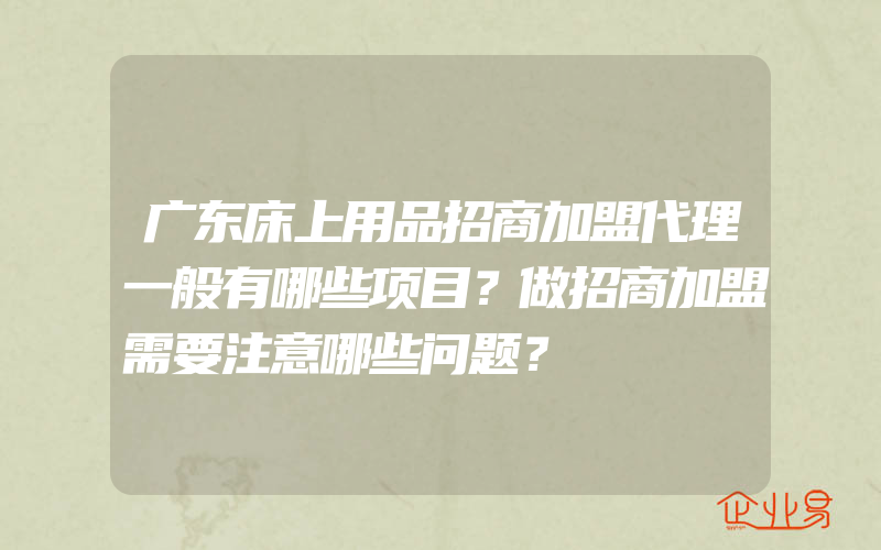 广东床上用品招商加盟代理一般有哪些项目？做招商加盟需要注意哪些问题？