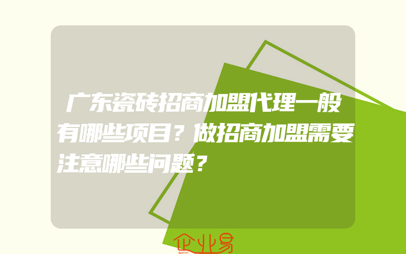 广东瓷砖招商加盟代理一般有哪些项目？做招商加盟需要注意哪些问题？