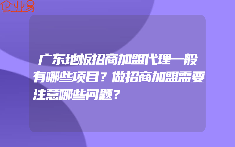 广东地板招商加盟代理一般有哪些项目？做招商加盟需要注意哪些问题？