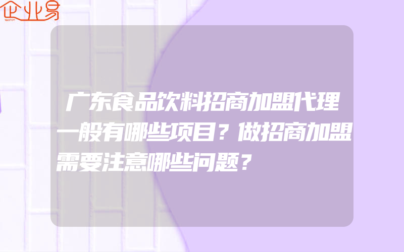 广东食品饮料招商加盟代理一般有哪些项目？做招商加盟需要注意哪些问题？