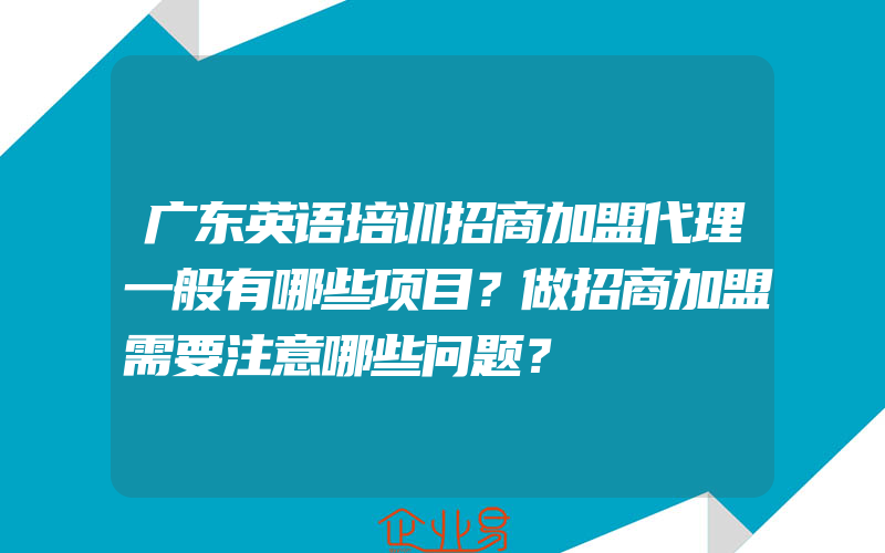 广东英语培训招商加盟代理一般有哪些项目？做招商加盟需要注意哪些问题？