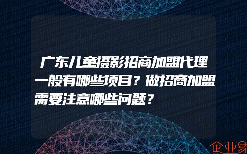 广东儿童摄影招商加盟代理一般有哪些项目？做招商加盟需要注意哪些问题？