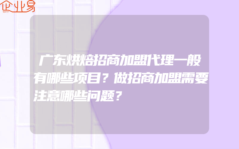 广东烘焙招商加盟代理一般有哪些项目？做招商加盟需要注意哪些问题？