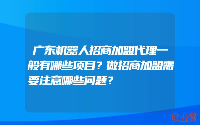 广东机器人招商加盟代理一般有哪些项目？做招商加盟需要注意哪些问题？