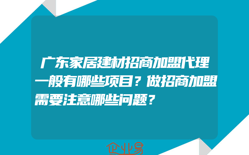 广东家居建材招商加盟代理一般有哪些项目？做招商加盟需要注意哪些问题？