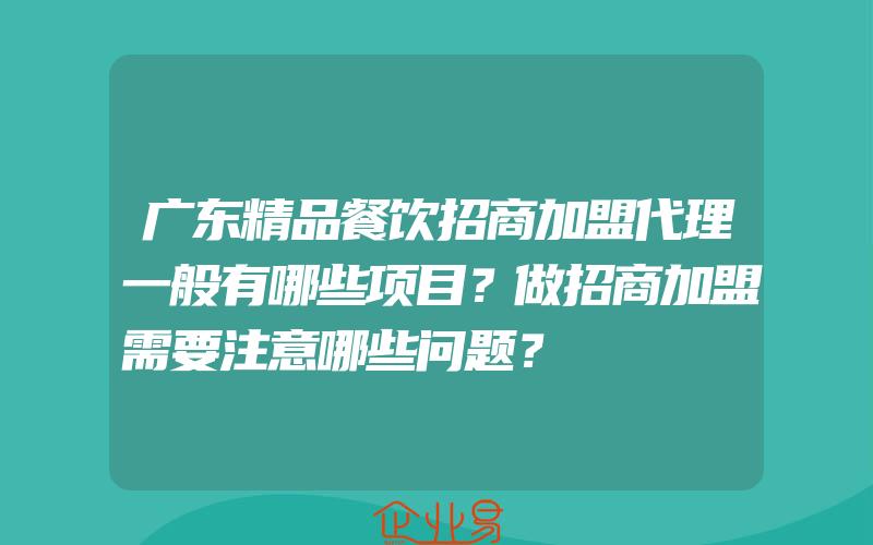 广东精品餐饮招商加盟代理一般有哪些项目？做招商加盟需要注意哪些问题？