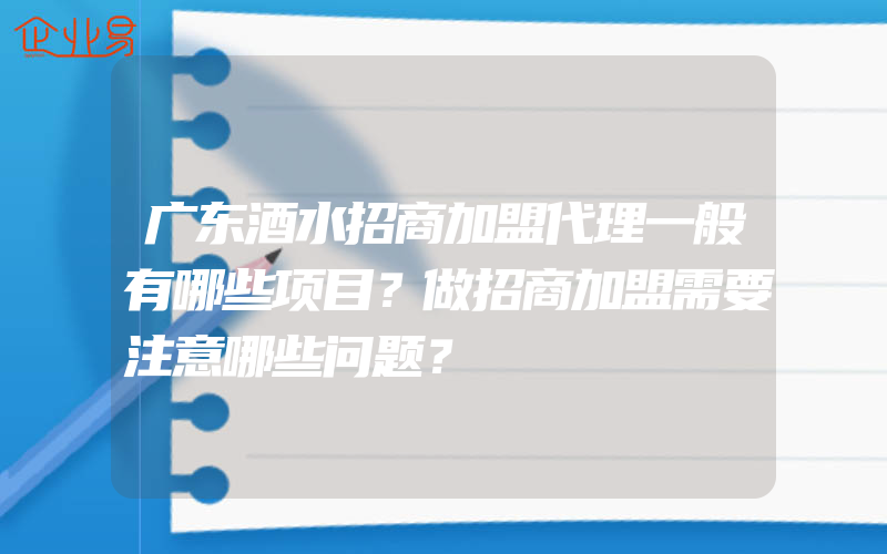 广东酒水招商加盟代理一般有哪些项目？做招商加盟需要注意哪些问题？