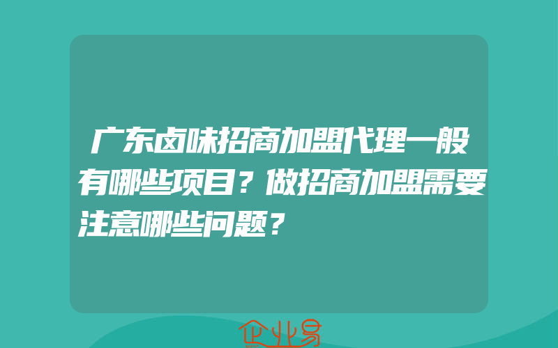 广东卤味招商加盟代理一般有哪些项目？做招商加盟需要注意哪些问题？