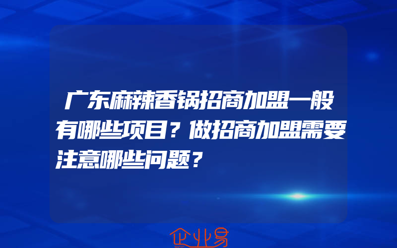 广东麻辣香锅招商加盟一般有哪些项目？做招商加盟需要注意哪些问题？