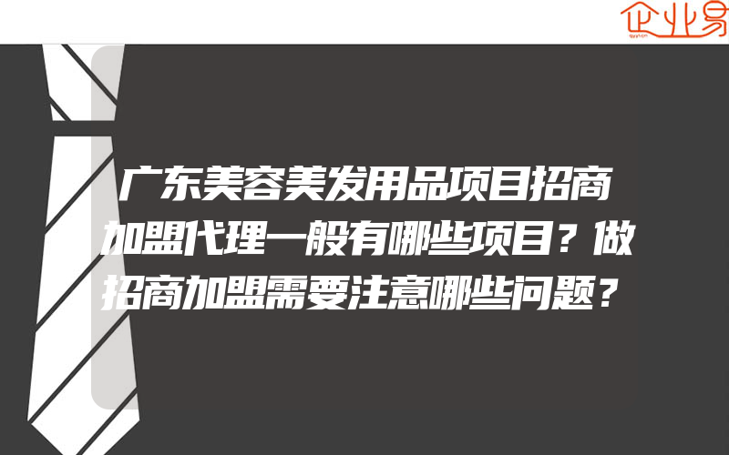 广东美容美发用品项目招商加盟代理一般有哪些项目？做招商加盟需要注意哪些问题？