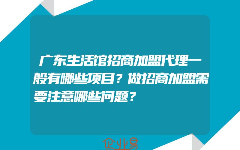 广东生活馆招商加盟代理一般有哪些项目？做招商加盟需要注意哪些问题？