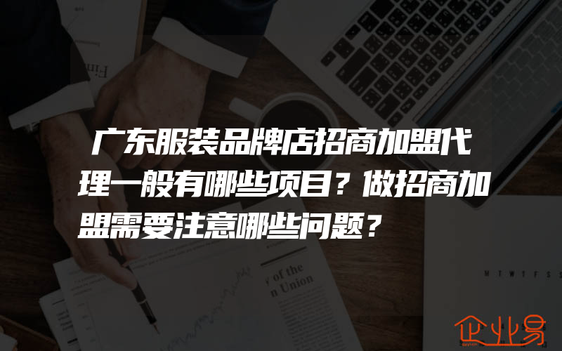 广东服装品牌店招商加盟代理一般有哪些项目？做招商加盟需要注意哪些问题？