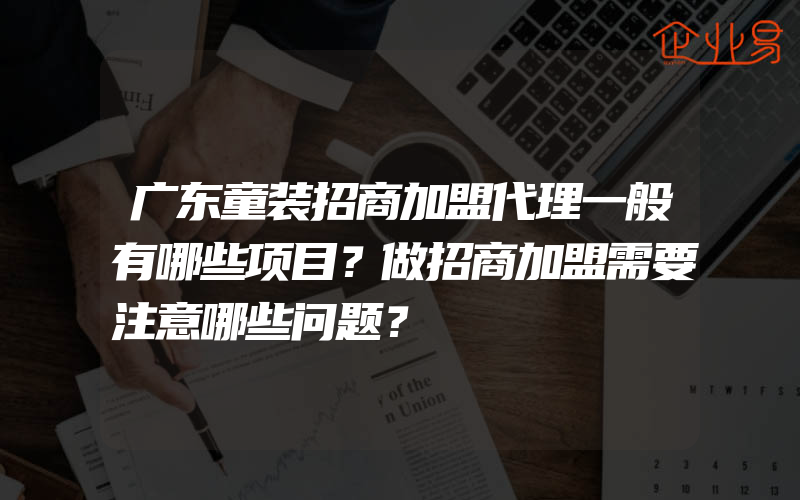 广东童装招商加盟代理一般有哪些项目？做招商加盟需要注意哪些问题？