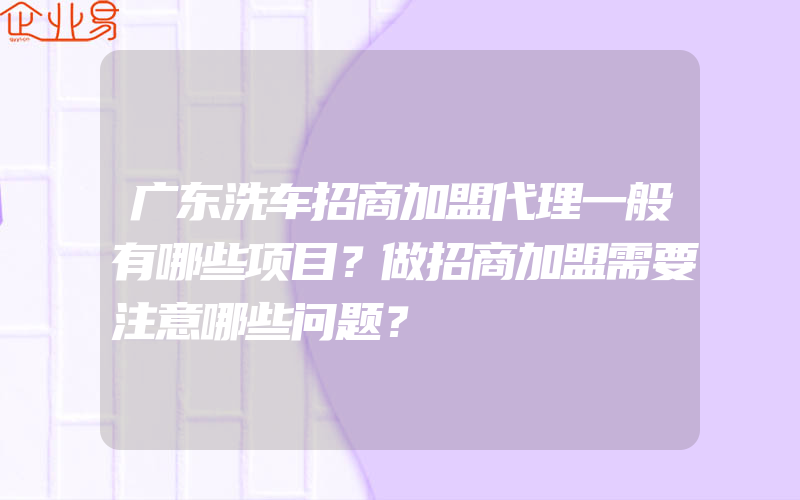 广东洗车招商加盟代理一般有哪些项目？做招商加盟需要注意哪些问题？