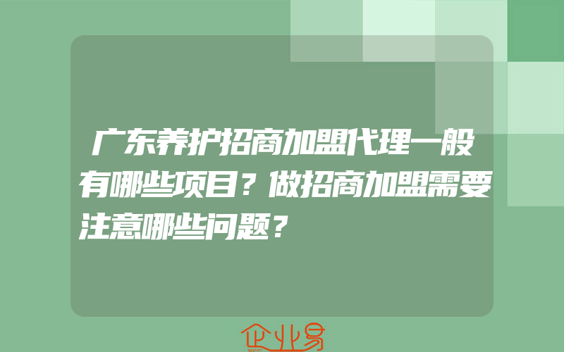 广东养护招商加盟代理一般有哪些项目？做招商加盟需要注意哪些问题？