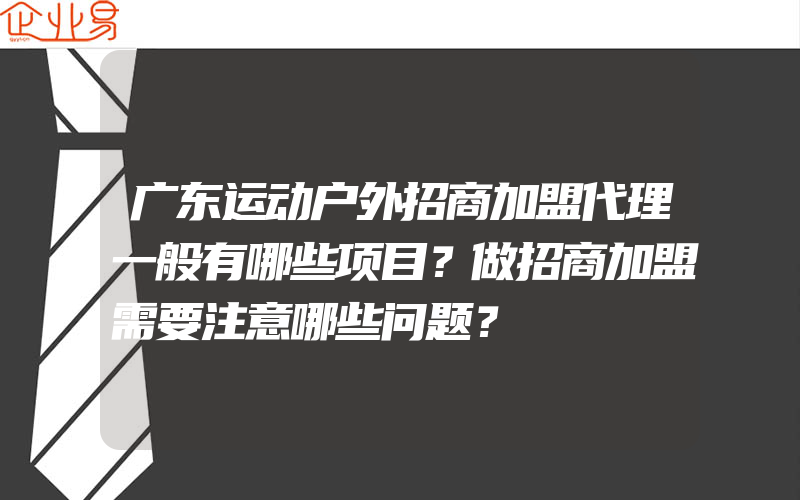 广东运动户外招商加盟代理一般有哪些项目？做招商加盟需要注意哪些问题？