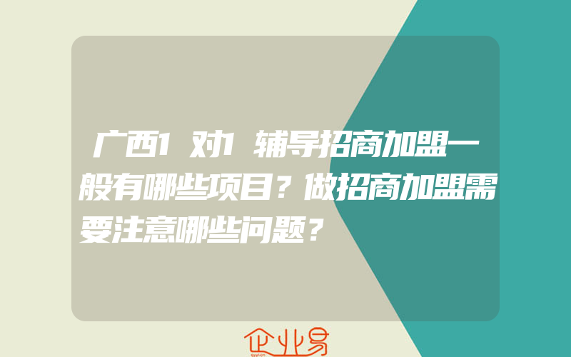 广西1对1辅导招商加盟一般有哪些项目？做招商加盟需要注意哪些问题？