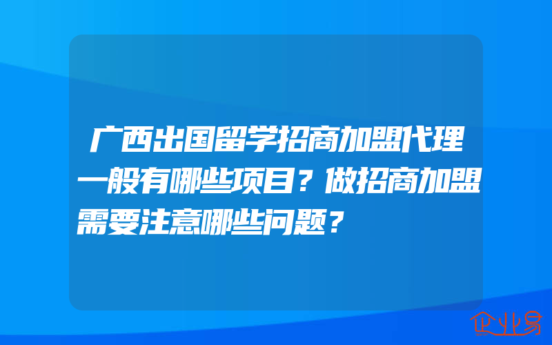 广西出国留学招商加盟代理一般有哪些项目？做招商加盟需要注意哪些问题？