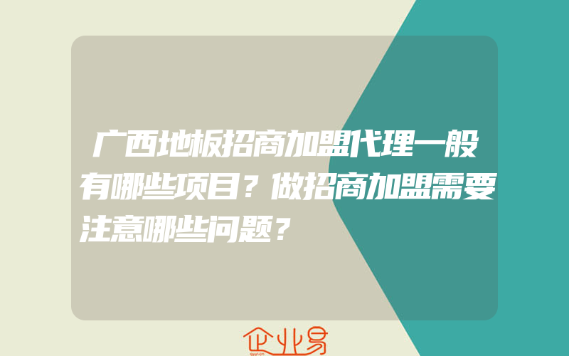 广西地板招商加盟代理一般有哪些项目？做招商加盟需要注意哪些问题？