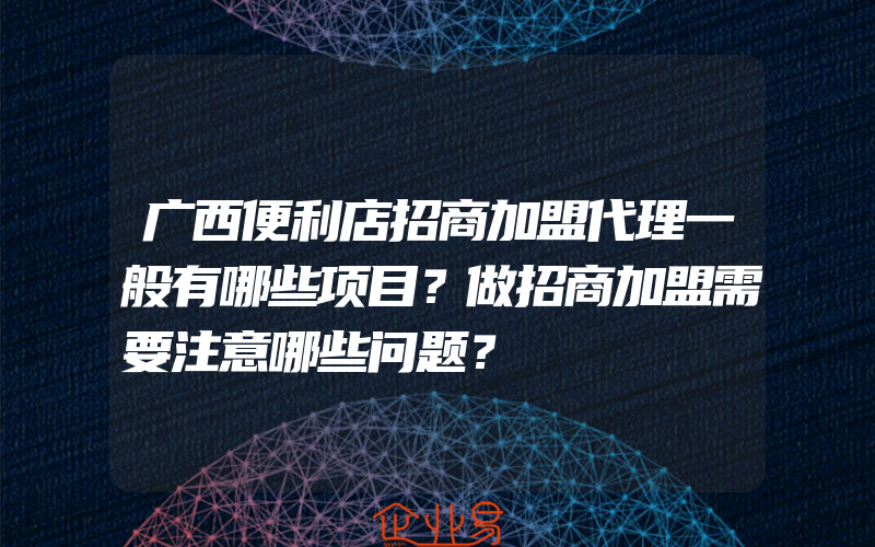 广西便利店招商加盟代理一般有哪些项目？做招商加盟需要注意哪些问题？