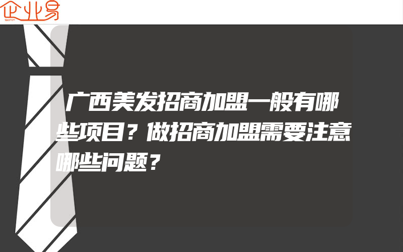 广西美发招商加盟一般有哪些项目？做招商加盟需要注意哪些问题？