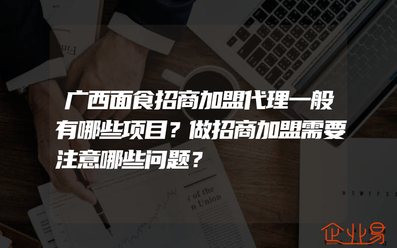 广西面食招商加盟代理一般有哪些项目？做招商加盟需要注意哪些问题？