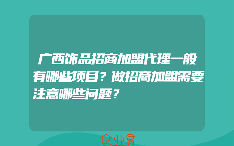 广西饰品招商加盟代理一般有哪些项目？做招商加盟需要注意哪些问题？