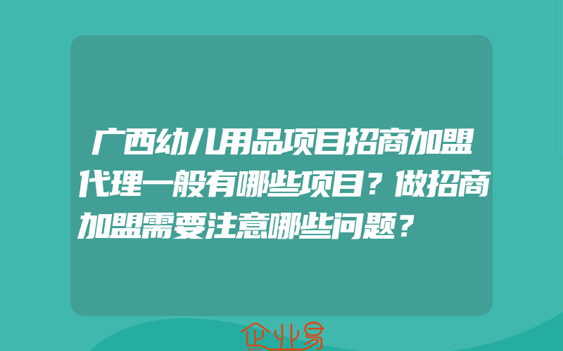 广西幼儿用品项目招商加盟代理一般有哪些项目？做招商加盟需要注意哪些问题？