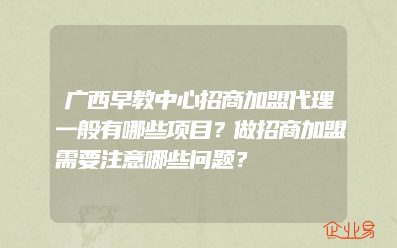 广西早教中心招商加盟代理一般有哪些项目？做招商加盟需要注意哪些问题？