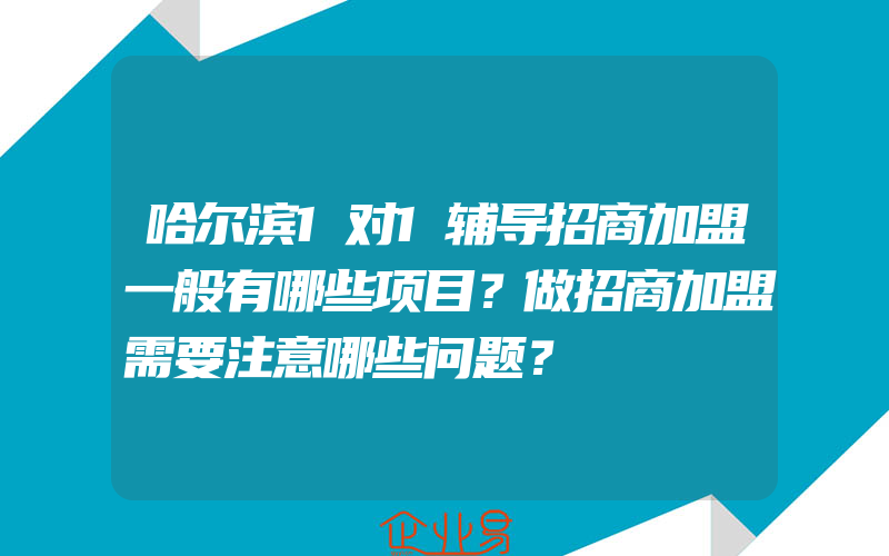 哈尔滨1对1辅导招商加盟一般有哪些项目？做招商加盟需要注意哪些问题？