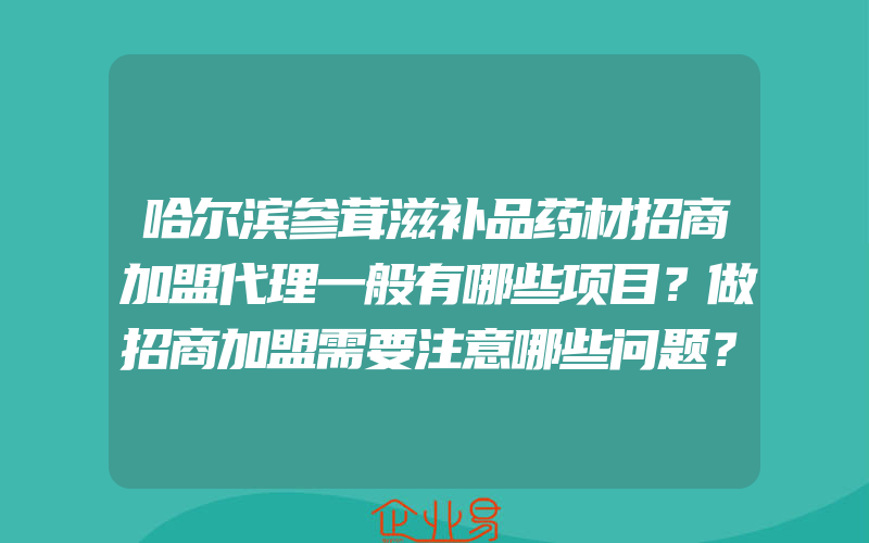 哈尔滨参茸滋补品药材招商加盟代理一般有哪些项目？做招商加盟需要注意哪些问题？