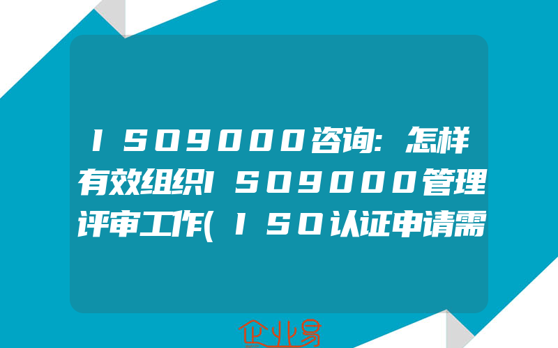 ISO9000咨询:怎样有效组织ISO9000管理评审工作(ISO认证申请需要注意什么)