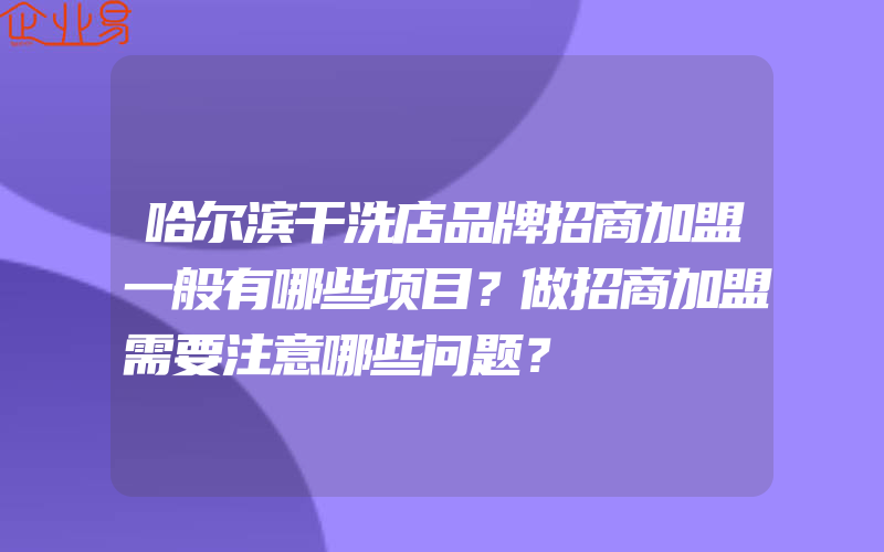 哈尔滨干洗店品牌招商加盟一般有哪些项目？做招商加盟需要注意哪些问题？