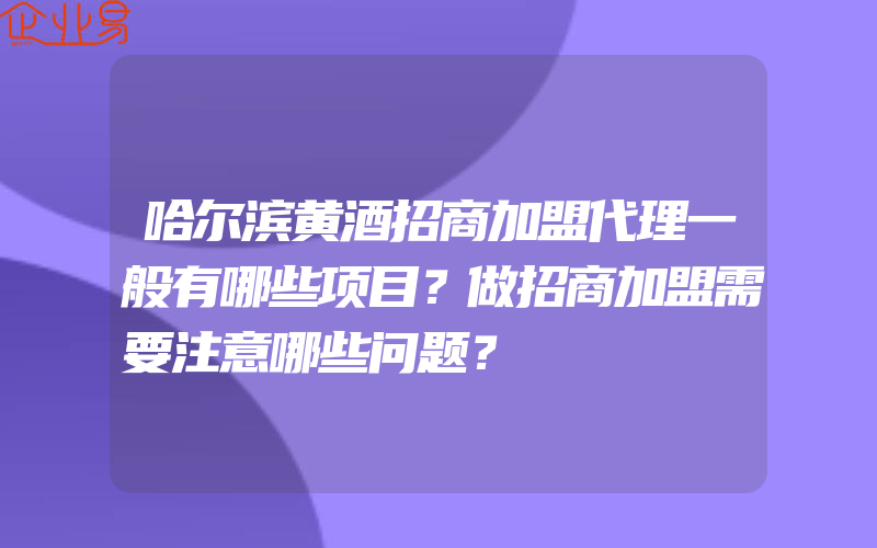 哈尔滨黄酒招商加盟代理一般有哪些项目？做招商加盟需要注意哪些问题？