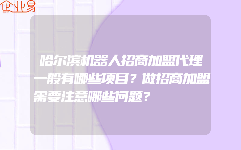 哈尔滨机器人招商加盟代理一般有哪些项目？做招商加盟需要注意哪些问题？