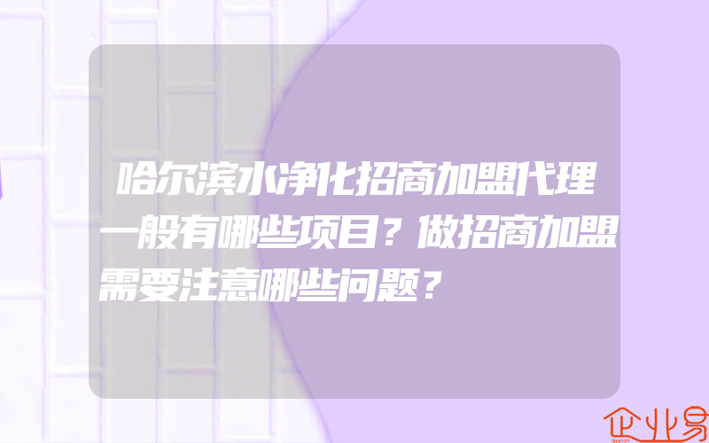 哈尔滨水净化招商加盟代理一般有哪些项目？做招商加盟需要注意哪些问题？