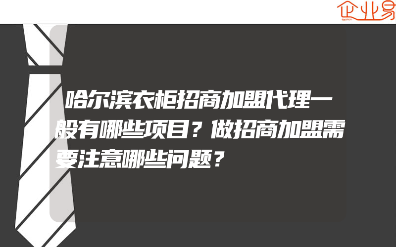 哈尔滨衣柜招商加盟代理一般有哪些项目？做招商加盟需要注意哪些问题？