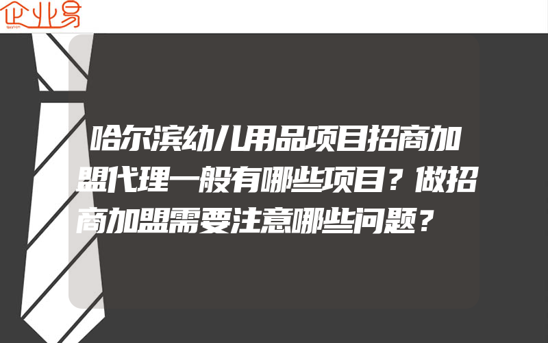 哈尔滨幼儿用品项目招商加盟代理一般有哪些项目？做招商加盟需要注意哪些问题？