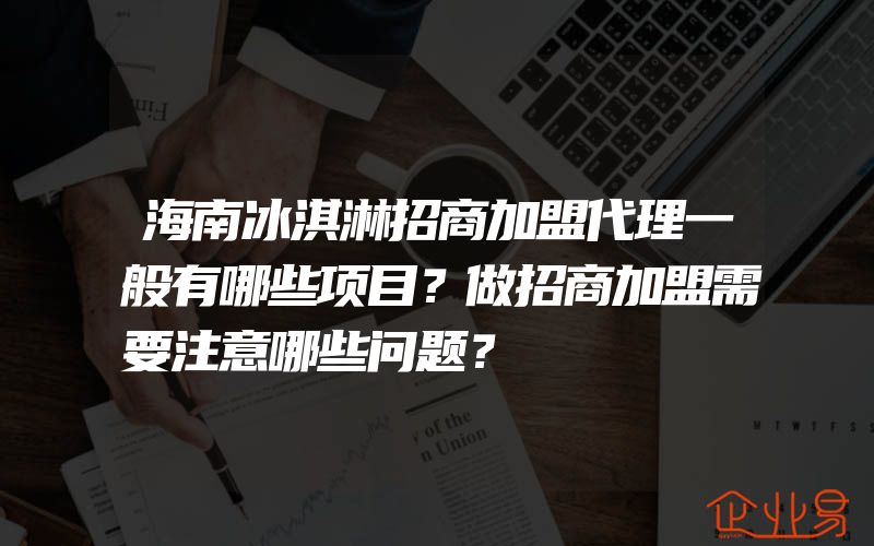 海南冰淇淋招商加盟代理一般有哪些项目？做招商加盟需要注意哪些问题？