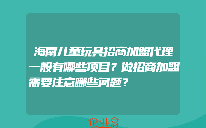 海南儿童玩具招商加盟代理一般有哪些项目？做招商加盟需要注意哪些问题？