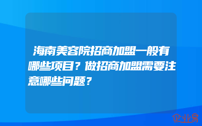 海南美容院招商加盟一般有哪些项目？做招商加盟需要注意哪些问题？