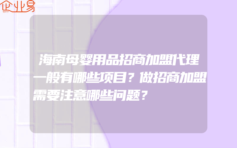 海南母婴用品招商加盟代理一般有哪些项目？做招商加盟需要注意哪些问题？