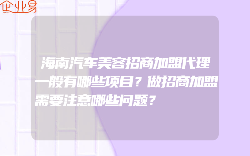 海南汽车美容招商加盟代理一般有哪些项目？做招商加盟需要注意哪些问题？