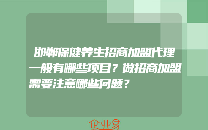 邯郸保健养生招商加盟代理一般有哪些项目？做招商加盟需要注意哪些问题？